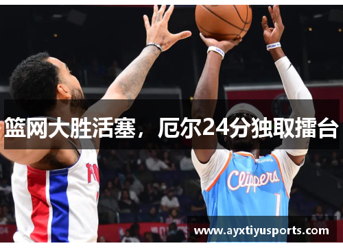 篮网大胜活塞，厄尔24分独取擂台